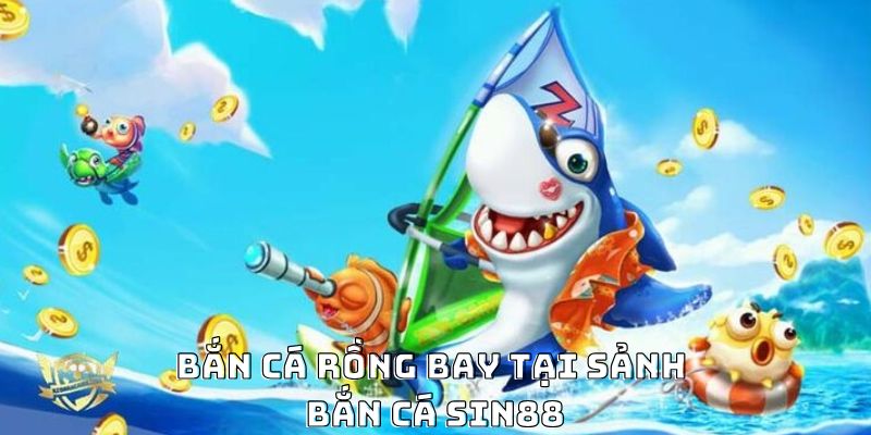 Bắn cá rồng bay tại sảnh bắn cá Sin88