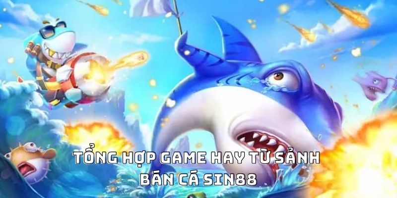 Tổng hợp game hay từ sảnh bán cá Sin88